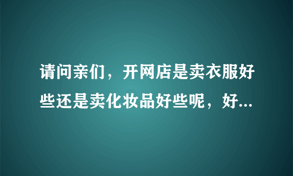 请问亲们，开网店是卖衣服好些还是卖化妆品好些呢，好像化妆品的利润更大些，是这样吗