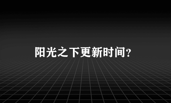 阳光之下更新时间？