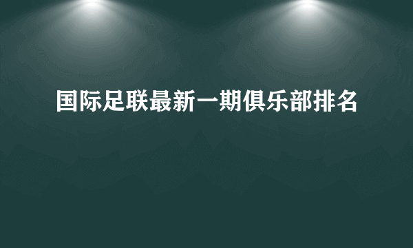 国际足联最新一期俱乐部排名