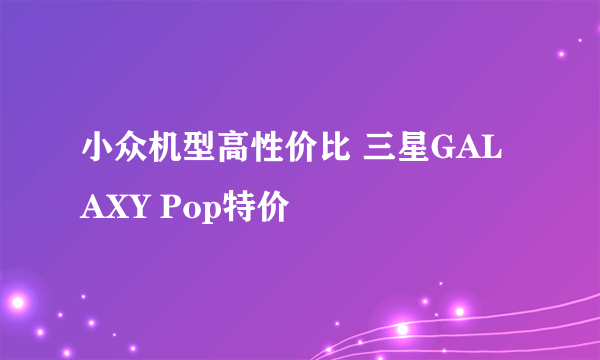 小众机型高性价比 三星GALAXY Pop特价