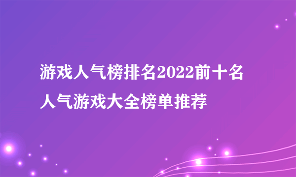 游戏人气榜排名2022前十名 人气游戏大全榜单推荐