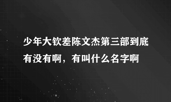 少年大钦差陈文杰第三部到底有没有啊，有叫什么名字啊