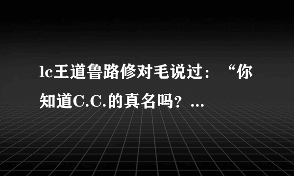 lc王道鲁路修对毛说过：“你知道C.C.的真名吗？我知道哦。我可是清楚她身体的每一个部位。” 这是那集的？