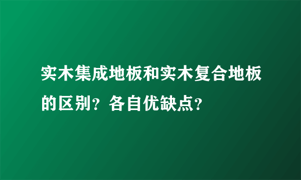 实木集成地板和实木复合地板的区别？各自优缺点？