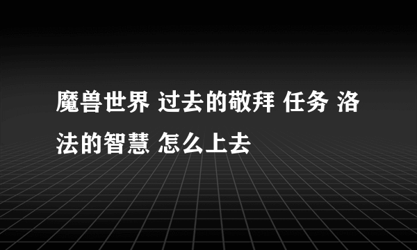 魔兽世界 过去的敬拜 任务 洛法的智慧 怎么上去