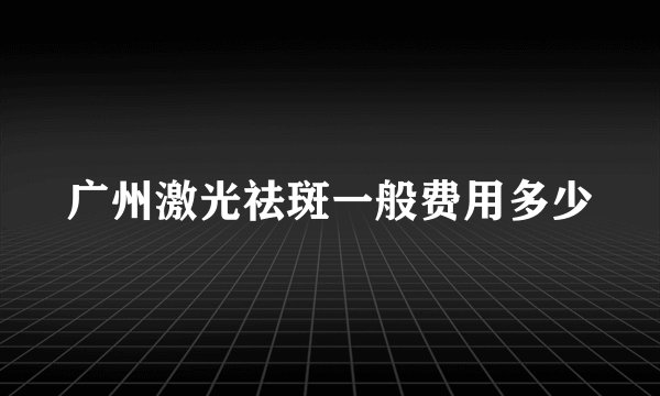 广州激光祛斑一般费用多少