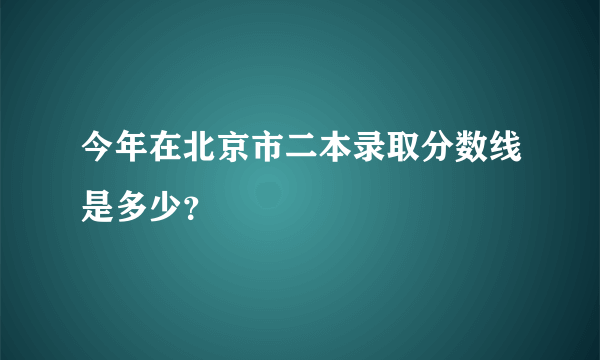 今年在北京市二本录取分数线是多少？