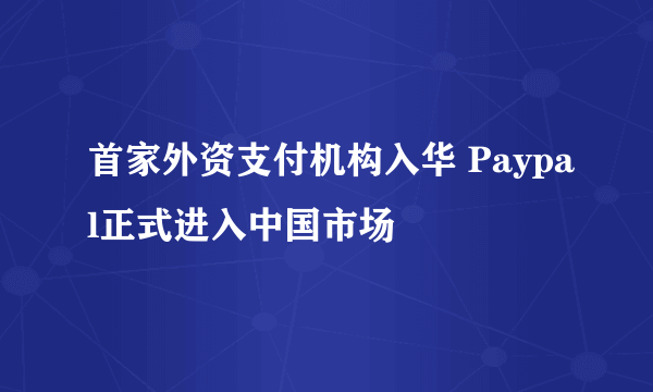 首家外资支付机构入华 Paypal正式进入中国市场