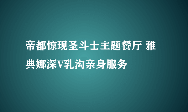 帝都惊现圣斗士主题餐厅 雅典娜深V乳沟亲身服务