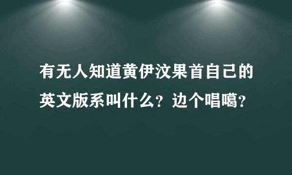 有无人知道黄伊汶果首自己的英文版系叫什么？边个唱噶？