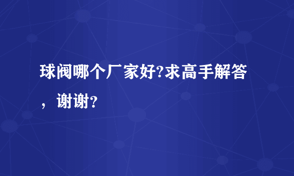 球阀哪个厂家好?求高手解答，谢谢？