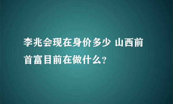 李兆会现在身价多少 山西前首富目前在做什么？