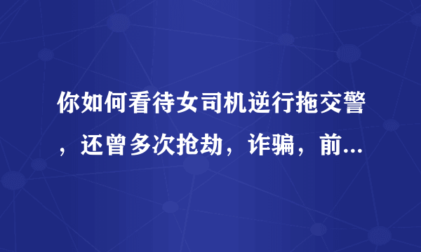 你如何看待女司机逆行拖交警，还曾多次抢劫，诈骗，前科累累？