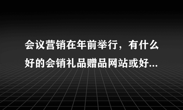 会议营销在年前举行，有什么好的会销礼品赠品网站或好的会销赠品的建议，非常感谢