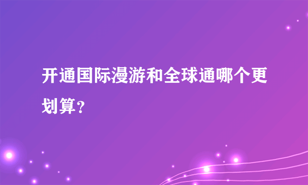 开通国际漫游和全球通哪个更划算？