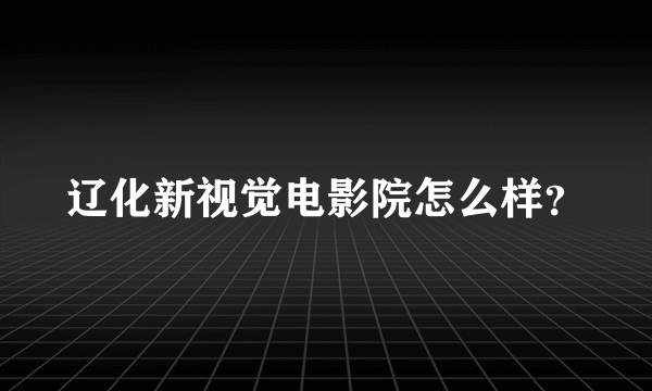 辽化新视觉电影院怎么样？