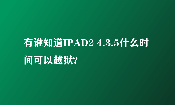 有谁知道IPAD2 4.3.5什么时间可以越狱?