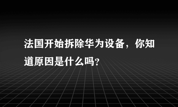 法国开始拆除华为设备，你知道原因是什么吗？