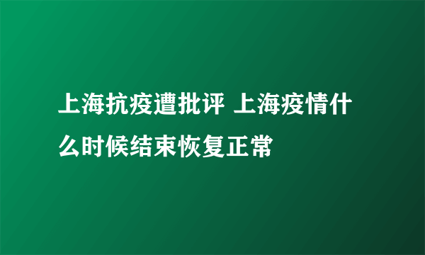 上海抗疫遭批评 上海疫情什么时候结束恢复正常