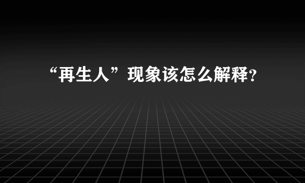 “再生人”现象该怎么解释？