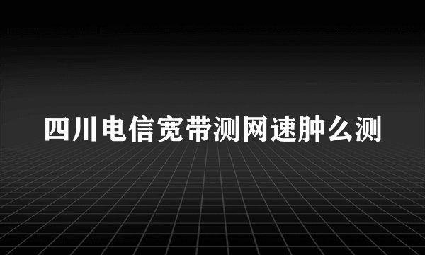 四川电信宽带测网速肿么测