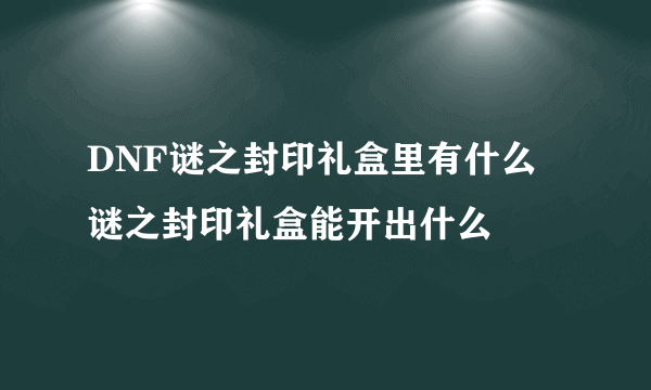 DNF谜之封印礼盒里有什么 谜之封印礼盒能开出什么