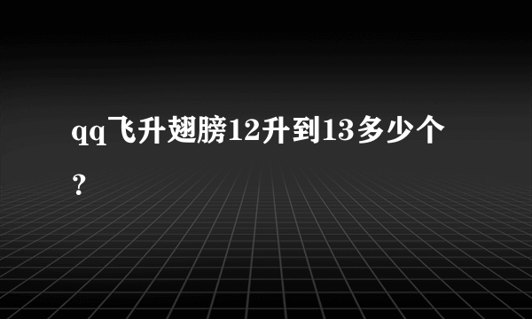 qq飞升翅膀12升到13多少个？
