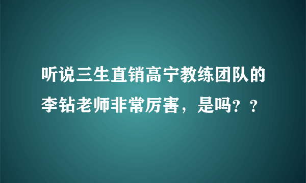 听说三生直销高宁教练团队的李钻老师非常厉害，是吗？？