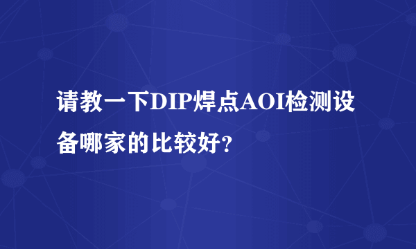 请教一下DIP焊点AOI检测设备哪家的比较好？