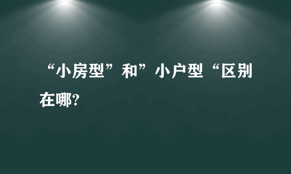 “小房型”和”小户型“区别在哪?