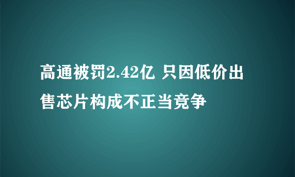 高通被罚2.42亿 只因低价出售芯片构成不正当竞争