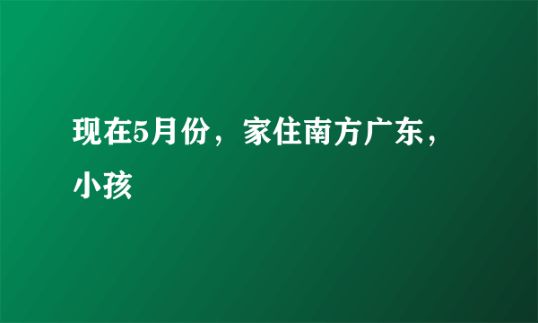 现在5月份，家住南方广东，小孩