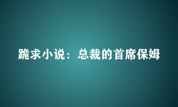 跪求小说：总裁的首席保姆