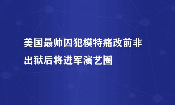 美国最帅囚犯模特痛改前非    出狱后将进军演艺圈