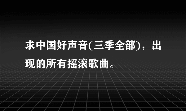 求中国好声音(三季全部)，出现的所有摇滚歌曲。