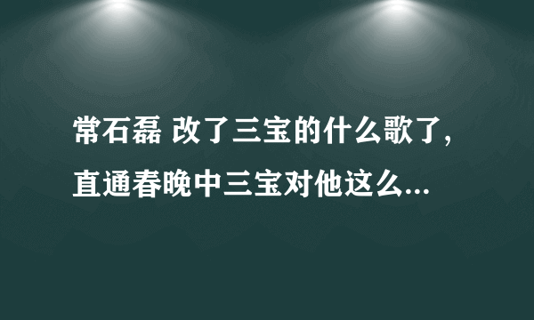 常石磊 改了三宝的什么歌了,直通春晚中三宝对他这么大的意见。