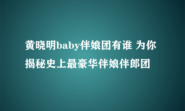 黄晓明baby伴娘团有谁 为你揭秘史上最豪华伴娘伴郎团