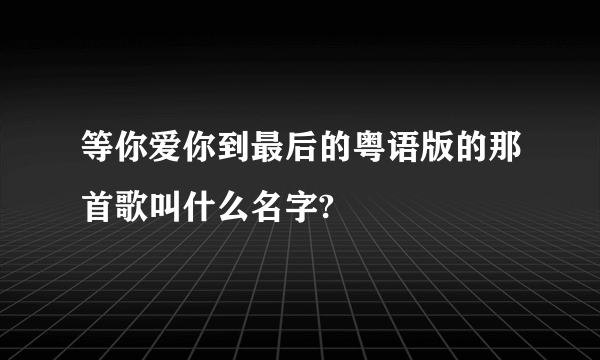 等你爱你到最后的粤语版的那首歌叫什么名字?