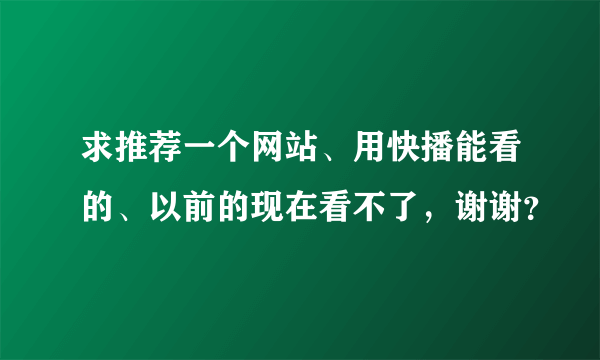 求推荐一个网站、用快播能看的、以前的现在看不了，谢谢？