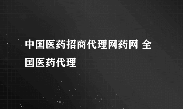 中国医药招商代理网药网 全国医药代理