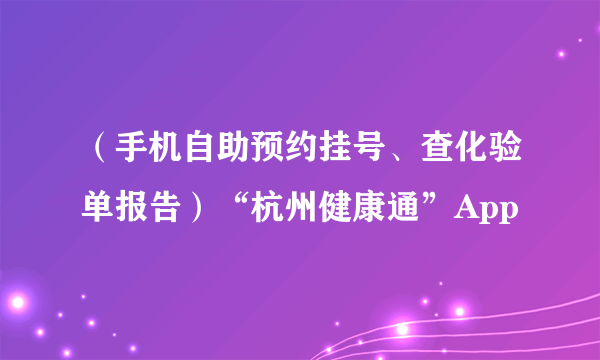 （手机自助预约挂号、查化验单报告）“杭州健康通”App