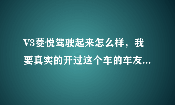 V3菱悦驾驶起来怎么样，我要真实的开过这个车的车友回答，不要复制过来的评论谢谢