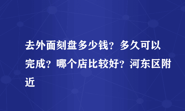 去外面刻盘多少钱？多久可以完成？哪个店比较好？河东区附近