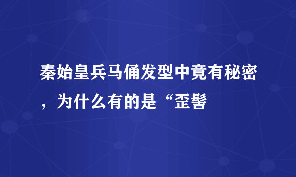 秦始皇兵马俑发型中竟有秘密，为什么有的是“歪髻