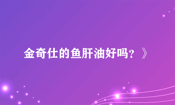 金奇仕的鱼肝油好吗？》