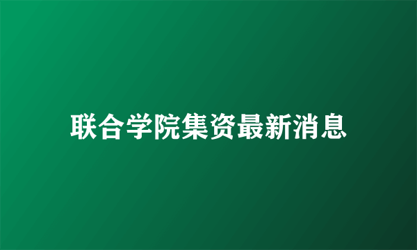 联合学院集资最新消息