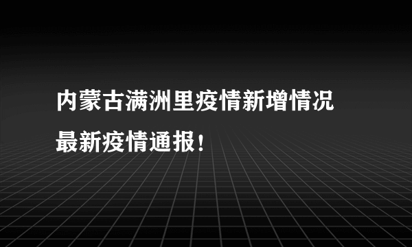 内蒙古满洲里疫情新增情况 最新疫情通报！