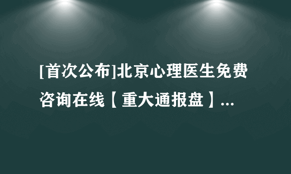 [首次公布]北京心理医生免费咨询在线【重大通报盘】北京好的心理咨询机构[热点通知]