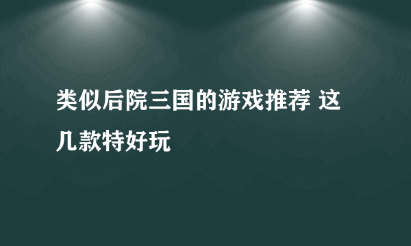 类似后院三国的游戏推荐 这几款特好玩