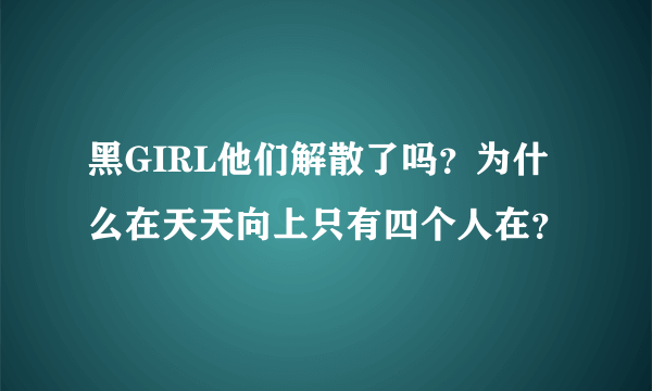 黑GIRL他们解散了吗？为什么在天天向上只有四个人在？